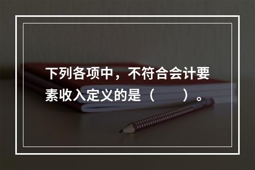 下列各项中，不符合会计要素收入定义的是（　　）。