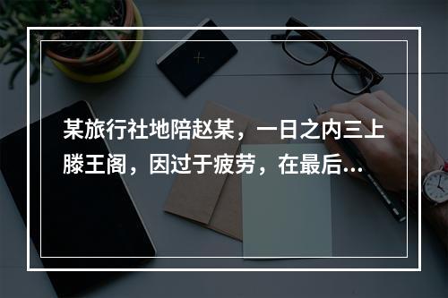 某旅行社地陪赵某，一日之内三上滕王阁，因过于疲劳，在最后一