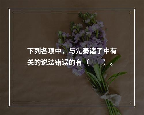 下列各项中，与先秦诸子中有关的说法错误的有（　　）。