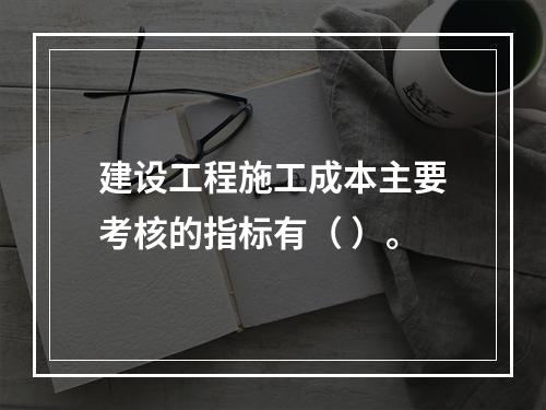 建设工程施工成本主要考核的指标有（ ）。