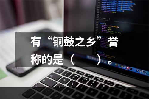 有“铜鼓之乡”誉称的是（　　）。