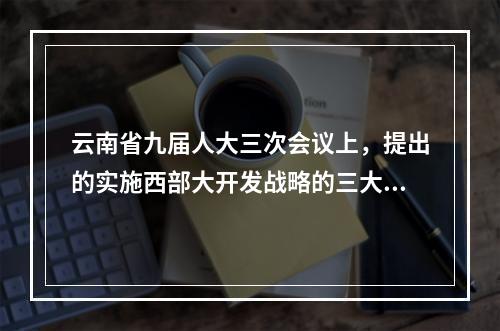 云南省九届人大三次会议上，提出的实施西部大开发战略的三大目