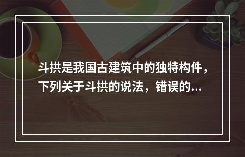 斗拱是我国古建筑中的独特构件，下列关于斗拱的说法，错误的是