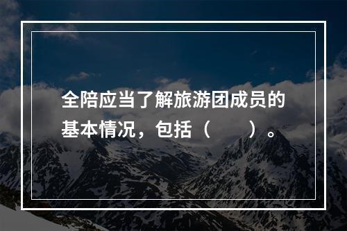 全陪应当了解旅游团成员的基本情况，包括（　　）。