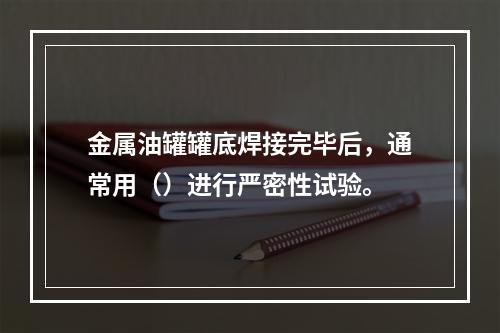 金属油罐罐底焊接完毕后，通常用（）进行严密性试验。