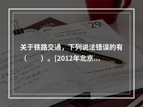 关于铁路交通，下列说法错误的有（　　）。[2012年北京真