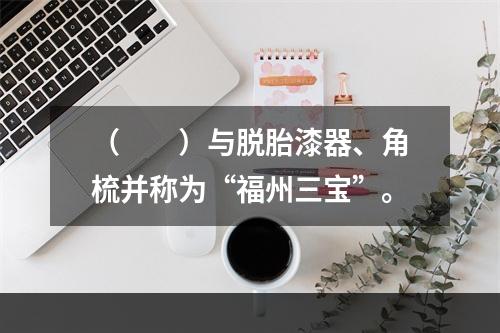 （　　）与脱胎漆器、角梳并称为“福州三宝”。