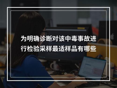 为明确诊断对该中毒事故进行检验采样最适样品有哪些