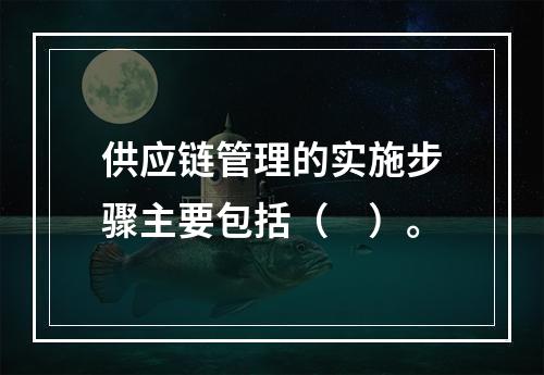 供应链管理的实施步骤主要包括（　）。