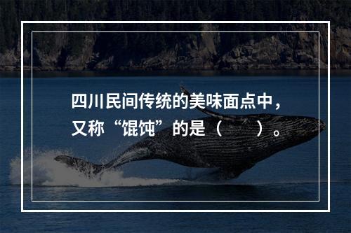 四川民间传统的美味面点中，又称“馄饨”的是（　　）。