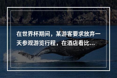 在世界杯期间，某游客要求放弃一天参观游览行程，在酒店看比赛