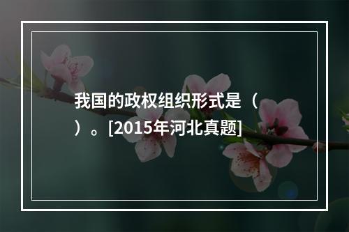 我国的政权组织形式是（　　）。[2015年河北真题]