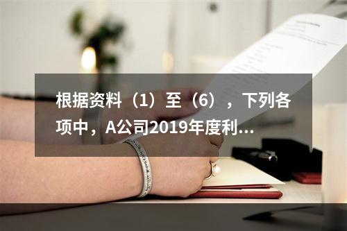 根据资料（1）至（6），下列各项中，A公司2019年度利润表