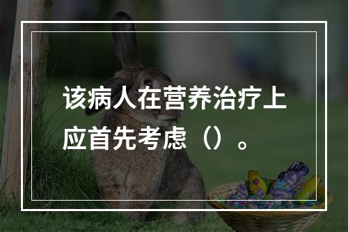 该病人在营养治疗上应首先考虑（）。