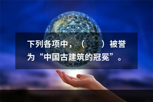 下列各项中，（　　）被誉为“中国古建筑的冠冕”。