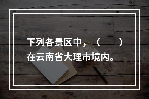 下列各景区中，（　　）在云南省大理市境内。