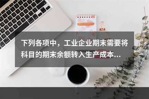 下列各项中，工业企业期末需要将科目的期末余额转入生产成本的是