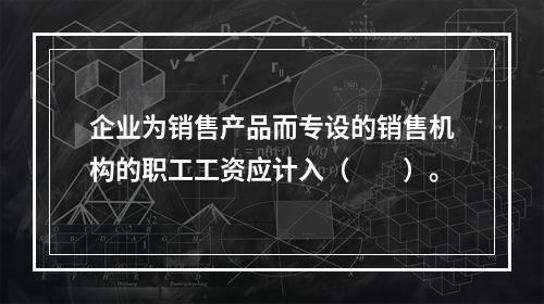 企业为销售产品而专设的销售机构的职工工资应计入（　　）。