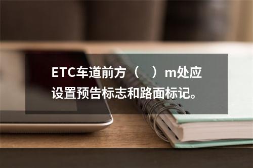 ETC车道前方（　）m处应设置预告标志和路面标记。