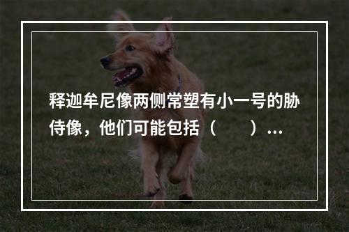 释迦牟尼像两侧常塑有小一号的胁侍像，他们可能包括（　　）。