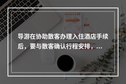 导游在协助散客办理入住酒店手续后，要与散客确认行程安排，并