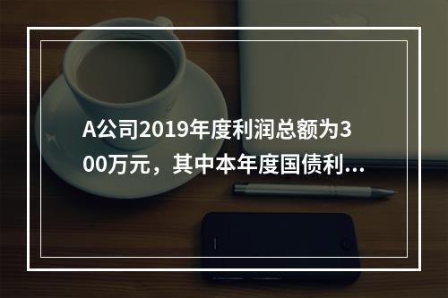 A公司2019年度利润总额为300万元，其中本年度国债利息收