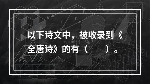 以下诗文中，被收录到《全唐诗》的有（　　）。