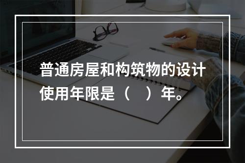 普通房屋和构筑物的设计使用年限是（　）年。