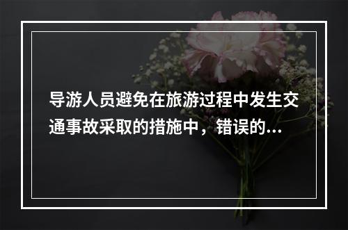 导游人员避免在旅游过程中发生交通事故采取的措施中，错误的是