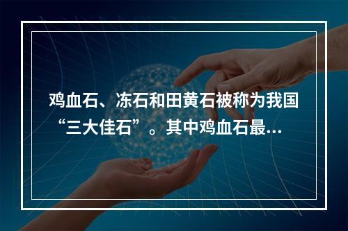 鸡血石、冻石和田黄石被称为我国“三大佳石”。其中鸡血石最早