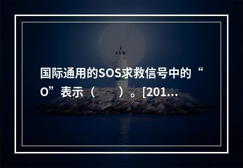 国际通用的SOS求救信号中的“O”表示（　　）。[2013