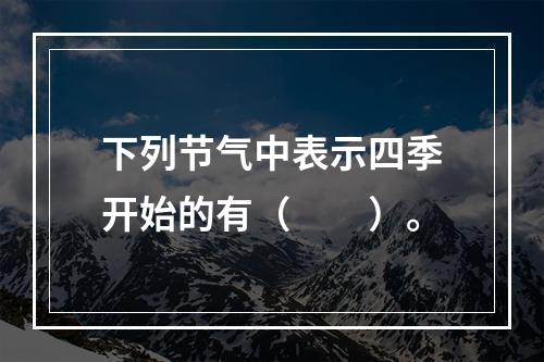 下列节气中表示四季开始的有（　　）。