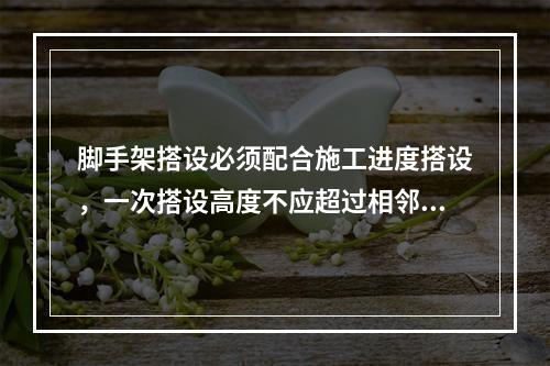 脚手架搭设必须配合施工进度搭设，一次搭设高度不应超过相邻连墙