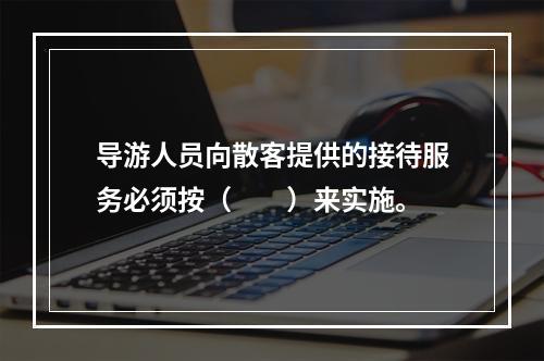 导游人员向散客提供的接待服务必须按（　　）来实施。