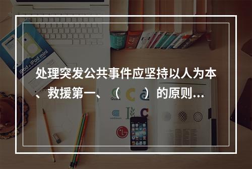 处理突发公共事件应坚持以人为本、救援第一、（　　）的原则。