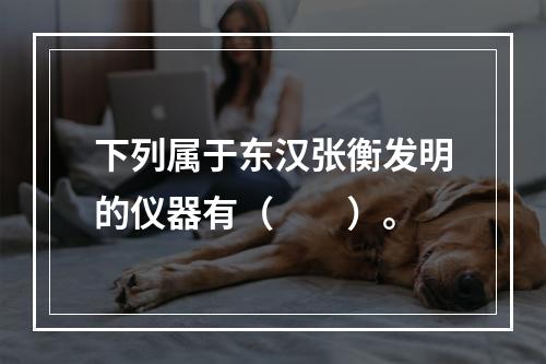 下列属于东汉张衡发明的仪器有（　　）。