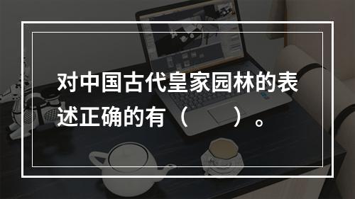 对中国古代皇家园林的表述正确的有（　　）。