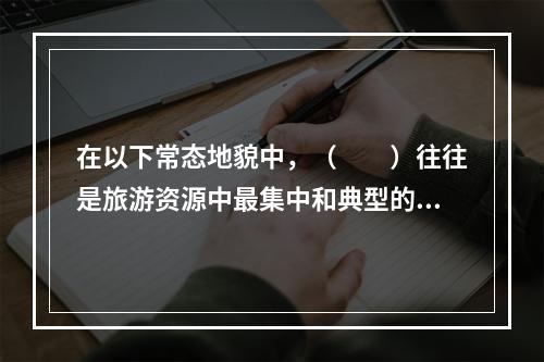 在以下常态地貌中，（　　）往往是旅游资源中最集中和典型的地