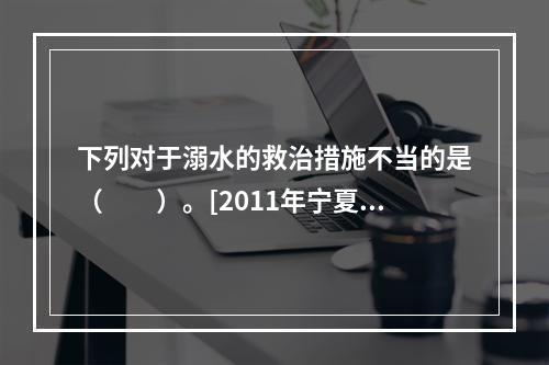 下列对于溺水的救治措施不当的是（　　）。[2011年宁夏真