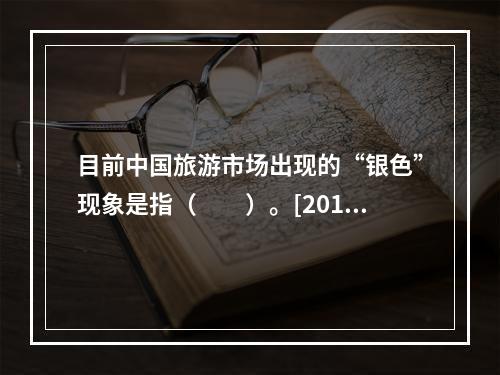 目前中国旅游市场出现的“银色”现象是指（　　）。[2012