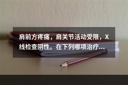 肩前方疼痛，肩关节活动受限，X线检查阴性。在下列哪项治疗最重