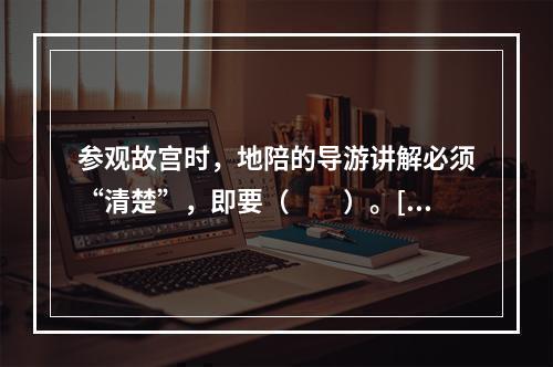 参观故宫时，地陪的导游讲解必须“清楚”，即要（　　）。[2