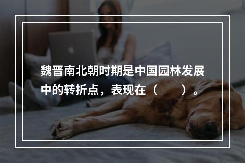 魏晋南北朝时期是中国园林发展中的转折点，表现在（　　）。