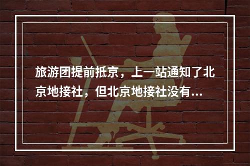 旅游团提前抵京，上一站通知了北京地接社，但北京地接社没有通