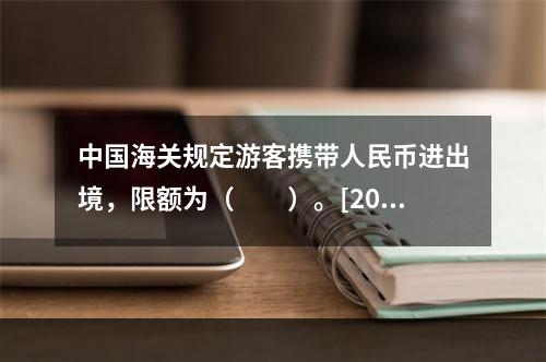 中国海关规定游客携带人民币进出境，限额为（　　）。[201