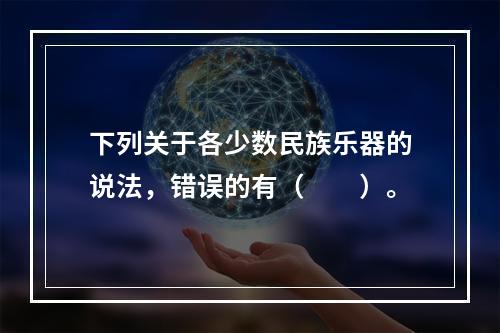 下列关于各少数民族乐器的说法，错误的有（　　）。