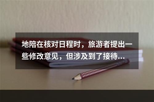 地陪在核对日程时，旅游者提出一些修改意见，但涉及到了接待规