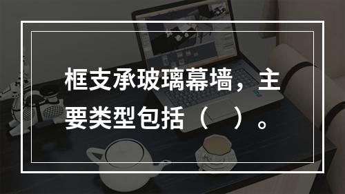 框支承玻璃幕墙，主要类型包括（　）。