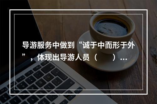 导游服务中做到“诚于中而形于外”，体现出导游人员（　　）的