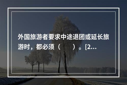 外国旅游者要求中途退团或延长旅游时，都必须（　　）。[20